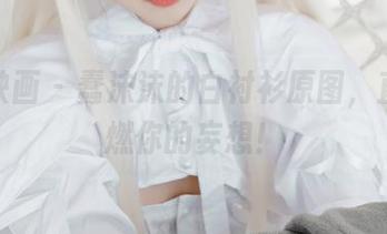 喵糖映画 – 蠢沫沫的白衬衫原图，直接点燃你的妄想！