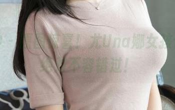 推女神 – 原图惊喜！尤Una娜女孩合集，绝对不容错过！