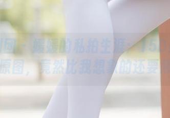 森萝财团 – 媛媛的私拍生涯：15D超薄白丝原图，竟然比我想象的还要薄！